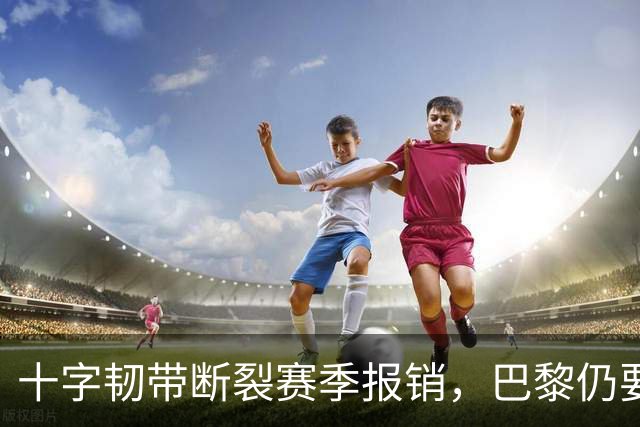 十字韧带断裂赛季报销，巴黎仍要和他续到2032年