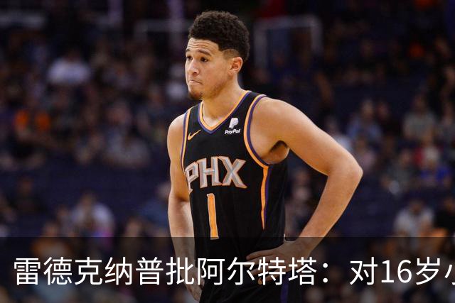 雷德克纳普批阿尔特塔：对16岁小将太凶了