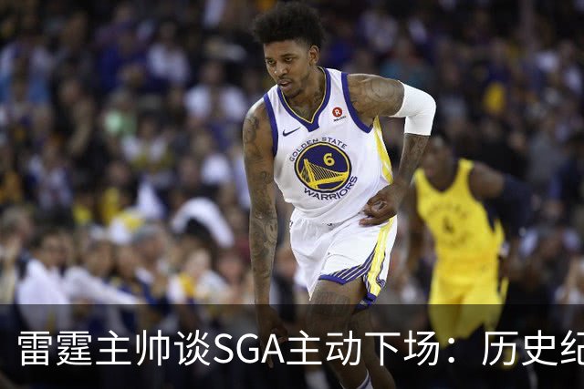 雷霆主帅谈SGA主动下场：历史纪录面前我也左右为难 是他帮我解围