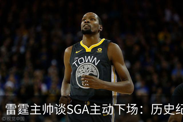 雷霆主帅谈SGA主动下场：历史纪录面前我也左右为难 是他帮我解围